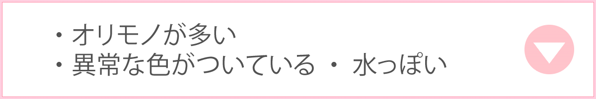 オリモノが多い・異常な色がついている・水っぽい