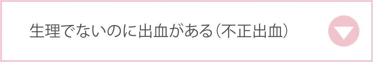 生理でないのに出血がある（不正出血）